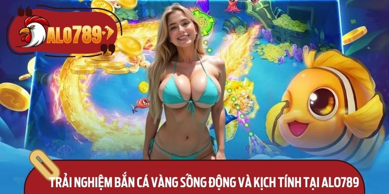 Trải nghiệm bắn cá vàng sống động và kịch tính tại Alo789